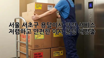 서울 서초구 용달이사 안전 서비스: 저렴하고 안전한 이사, 꿀팁 대방출! 🎉