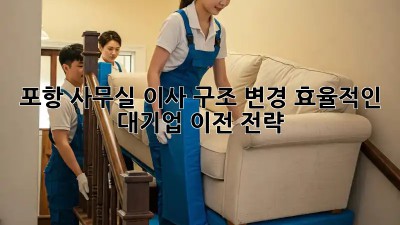 포항 사무실 이사 구조 변경: 효율적인 대기업 이전 전략! ✨